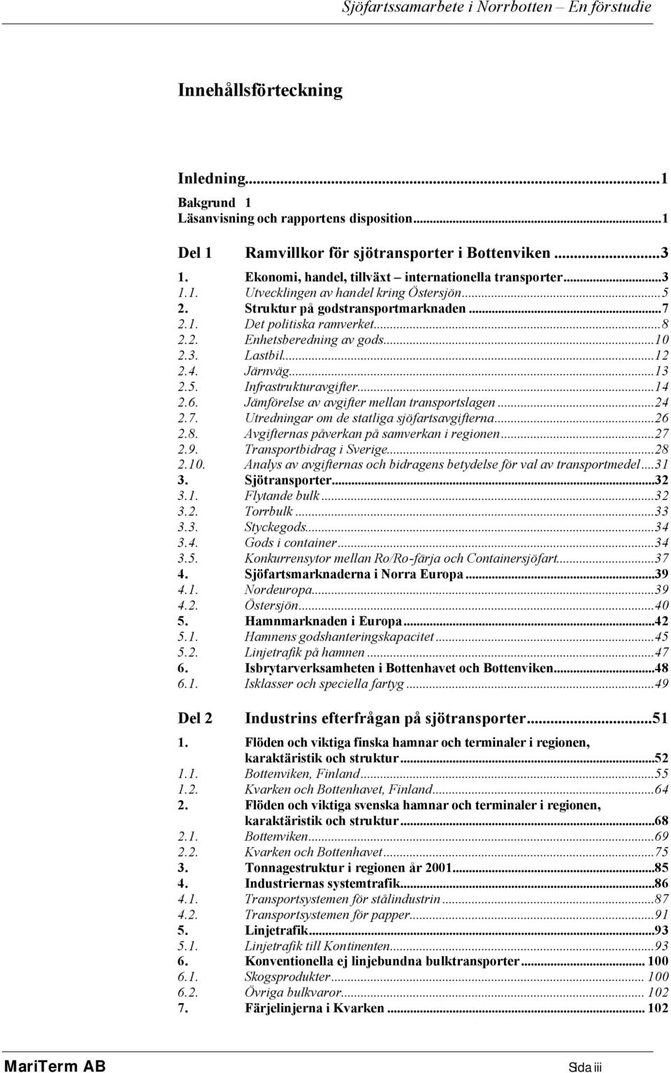 ..10 2.3. Lastbil...12 2.4. Järnväg...13 2.5. Infrastrukturavgifter...14 2.6. Jämförelse av avgifter mellan transportslagen...24 2.7. Utredningar om de statliga sjöfartsavgifterna...26 2.8.