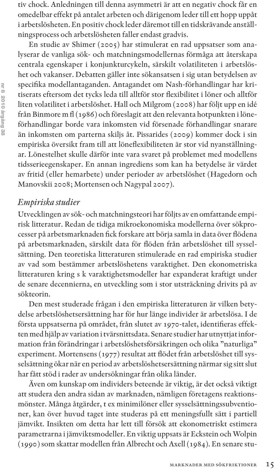 En studie av Shimer (2005) har stimulerat en rad uppsatser som analyserar de vanliga sök- och matchningsmodellernas förmåga att återskapa centrala egenskaper i konjunkturcykeln, särskilt