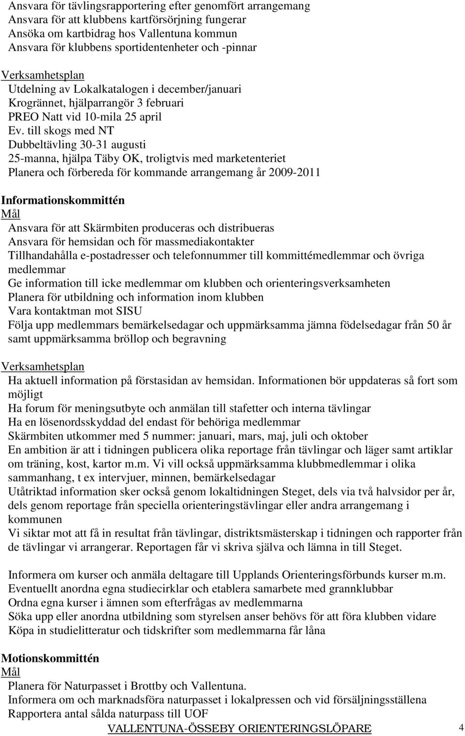 till skogs med NT Dubbeltävling 30-31 augusti 25-manna, hjälpa Täby OK, troligtvis med marketenteriet Planera och förbereda för kommande arrangemang år 2009-2011 Informationskommittén Ansvara för att