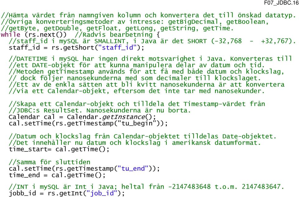 next()) //Radvis bearbetning { //staff_id i mysql är SMALLINT, i Java är det SHORT (-32,768 - +32,767). staff_id = rs.getshort("staff_id"); //DATETIME i mysql har ingen direkt motsvarighet i Java.