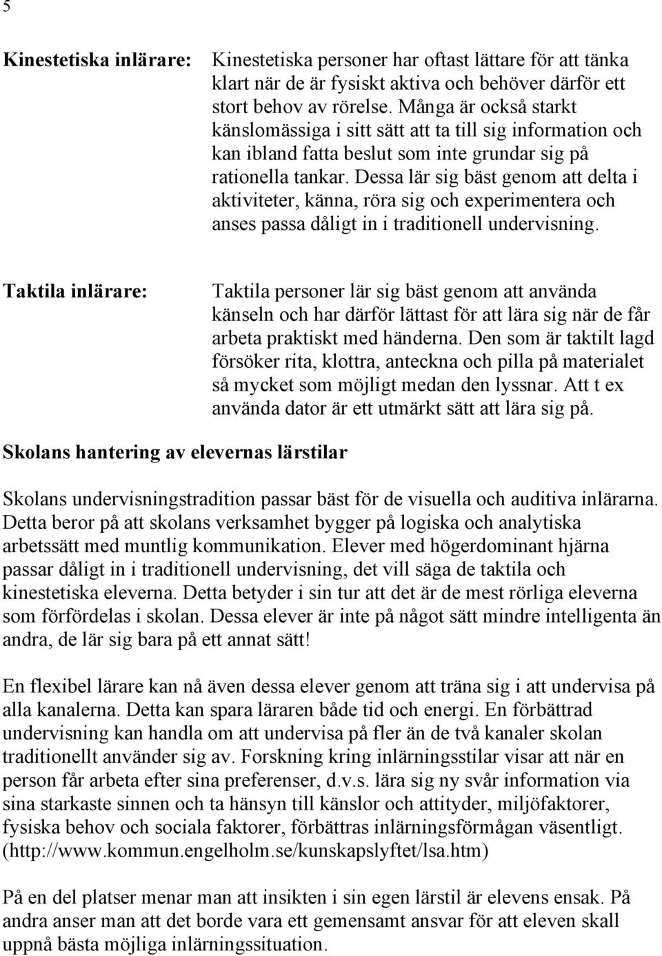 Dessa lär sig bäst genom att delta i aktiviteter, känna, röra sig och experimentera och anses passa dåligt in i traditionell undervisning.