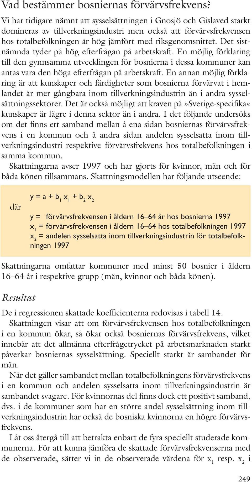 Det sistnämnda tyder på hög efterfrågan på arbetskraft. En möjlig förklaring till den gynnsamma utvecklingen för bosnierna i dessa kommuner kan antas vara den höga efterfrågan på arbetskraft.