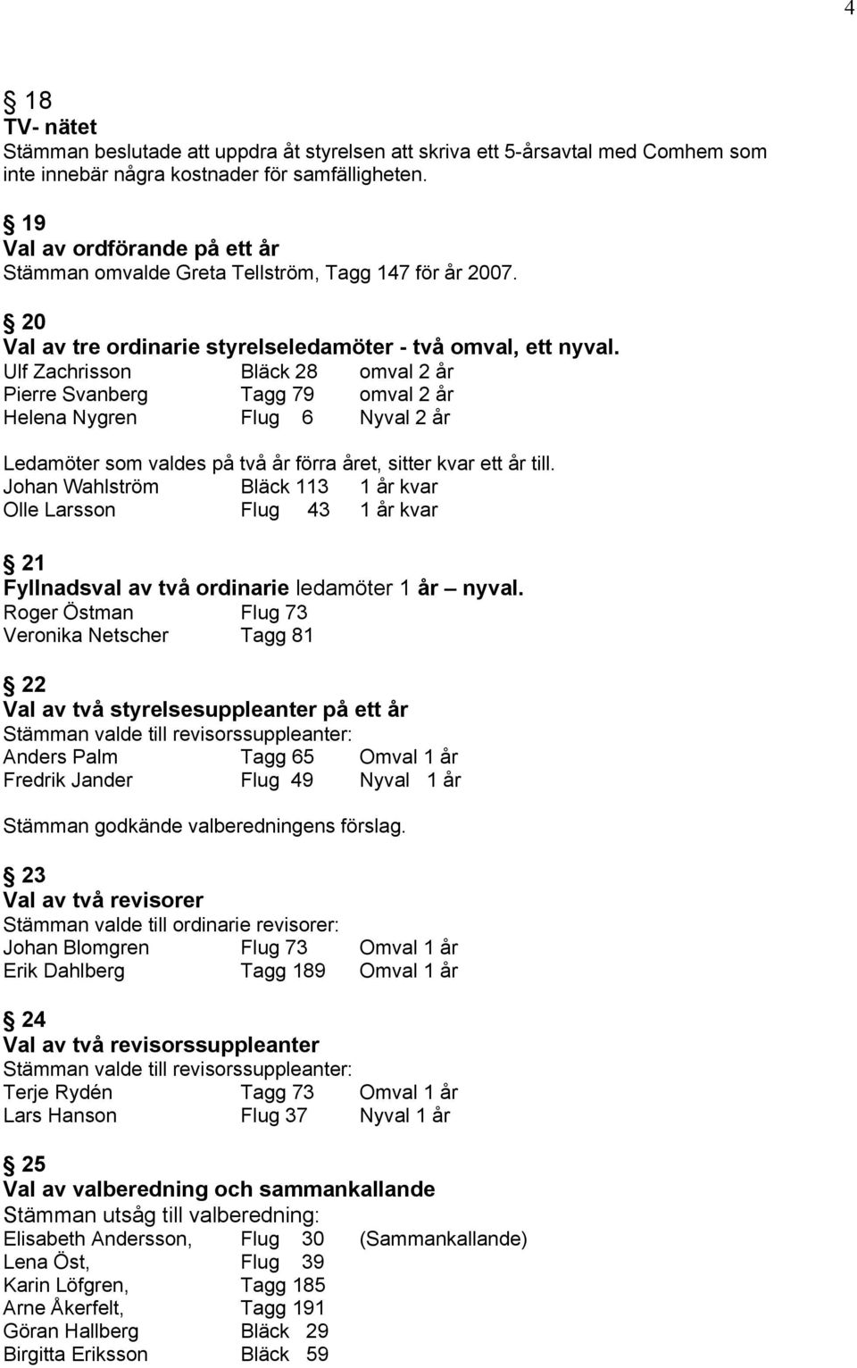 Ulf Zachrisson Bläck 28 omval 2 år Pierre Svanberg Tagg 79 omval 2 år Helena Nygren Flug 6 Nyval 2 år Ledamöter som valdes på två år förra året, sitter kvar ett år till.
