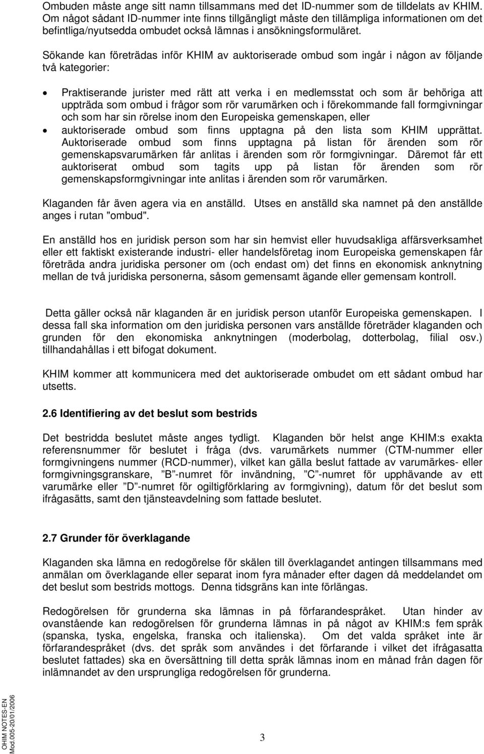 Sökande kan företrädas inför KHIM av auktoriserade ombud som ingår i någon av följande två kategorier: Praktiserande jurister med rätt att verka i en medlemsstat och som är behöriga att uppträda som