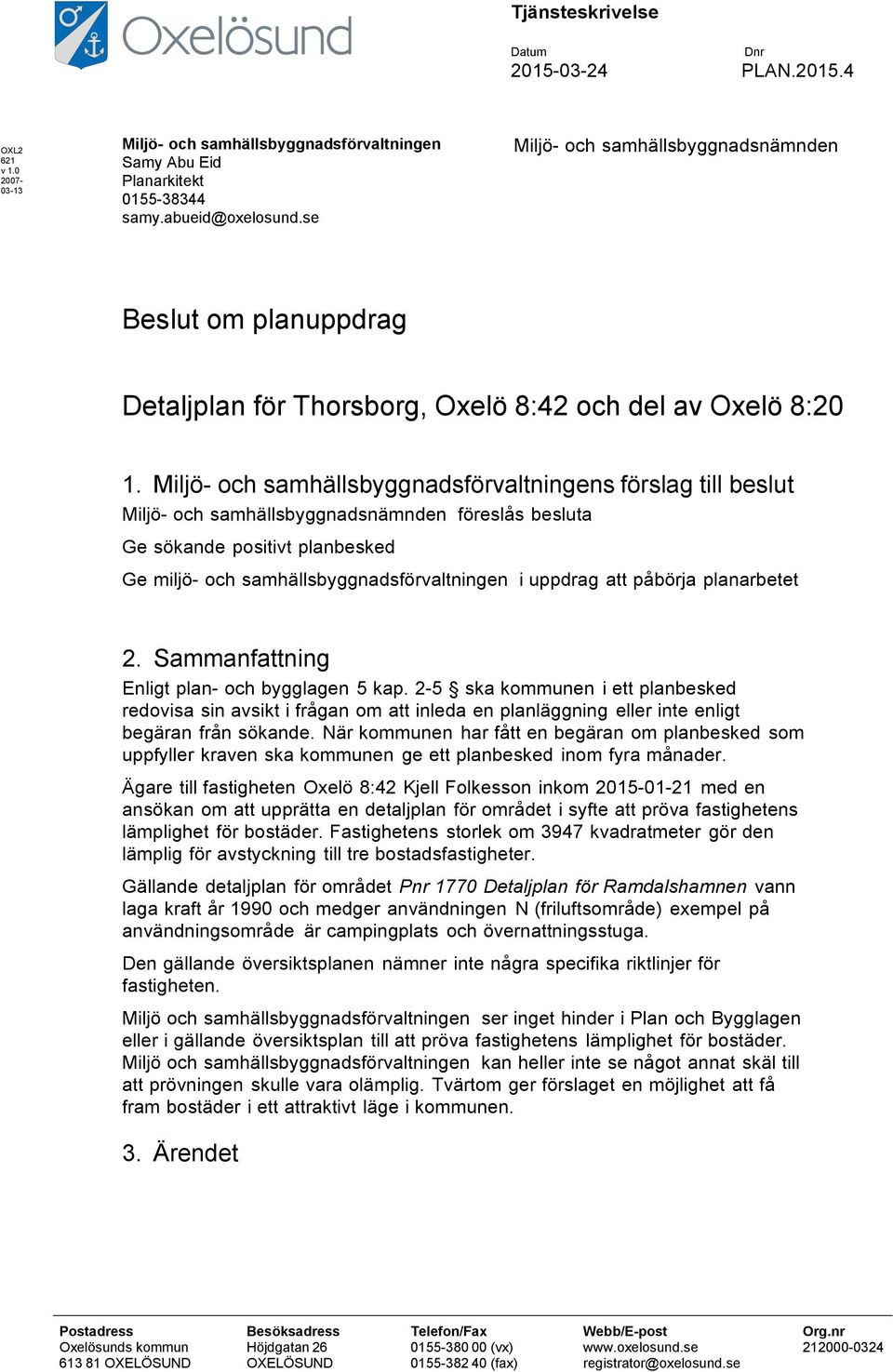 Miljö- och samhällsbyggnadsförvaltningens förslag till beslut Miljö- och samhällsbyggnadsnämnden föreslås besluta Ge sökande positivt planbesked Ge miljö- och samhällsbyggnadsförvaltningen i uppdrag