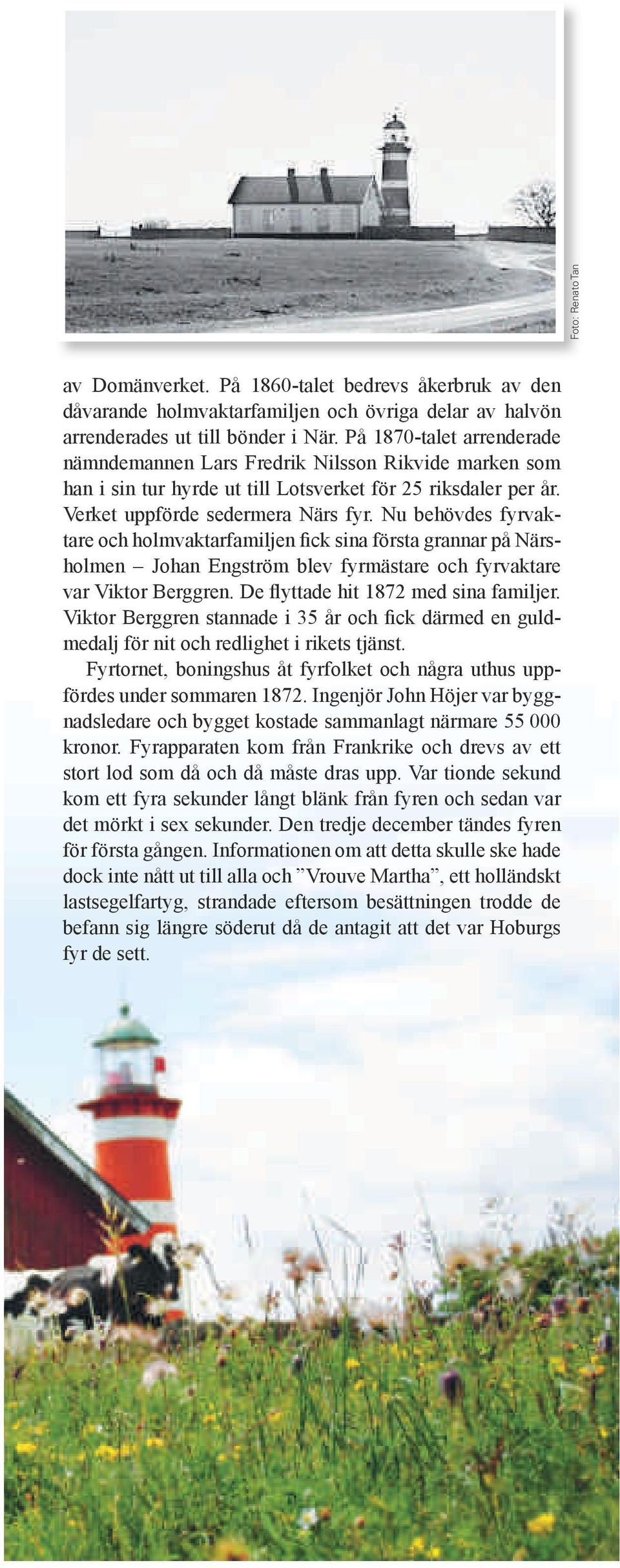 Nu behövdes fyrvaktare och holmvaktarfamiljen fick sina första grannar på Närsholmen Johan Engström blev fyrmästare och fyrvaktare var Viktor Berggren. De flyttade hit 1872 med sina familjer.