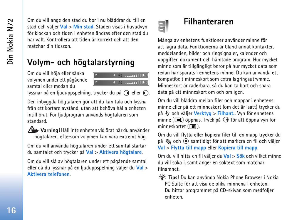 Volym- och högtalarstyrning Om du vill höja eller sänka volymen under ett pågående samtal eller medan du lyssnar på en ljuduppspelning, trycker du på eller.