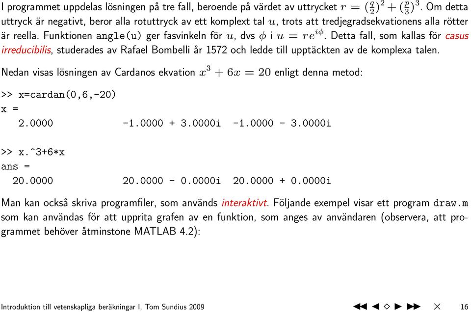 Detta fall, som kallas för casus irreducibilis, studerades av Rafael Bombelli år 1572 och ledde till upptäckten av de komplexa talen.