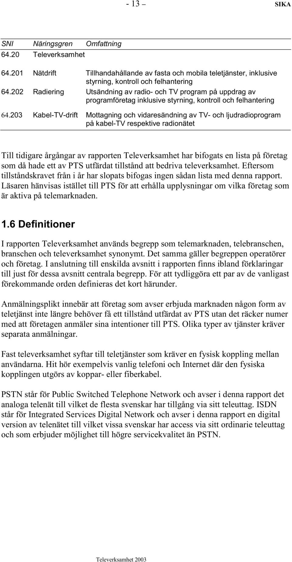 203 Kabel-TV-drift Mottagning och vidaresändning av TV- och ljudradioprogram på kabel-tv respektive radionätet Till tidigare årgångar av rapporten Televerksamhet har bifogats en lista på företag som