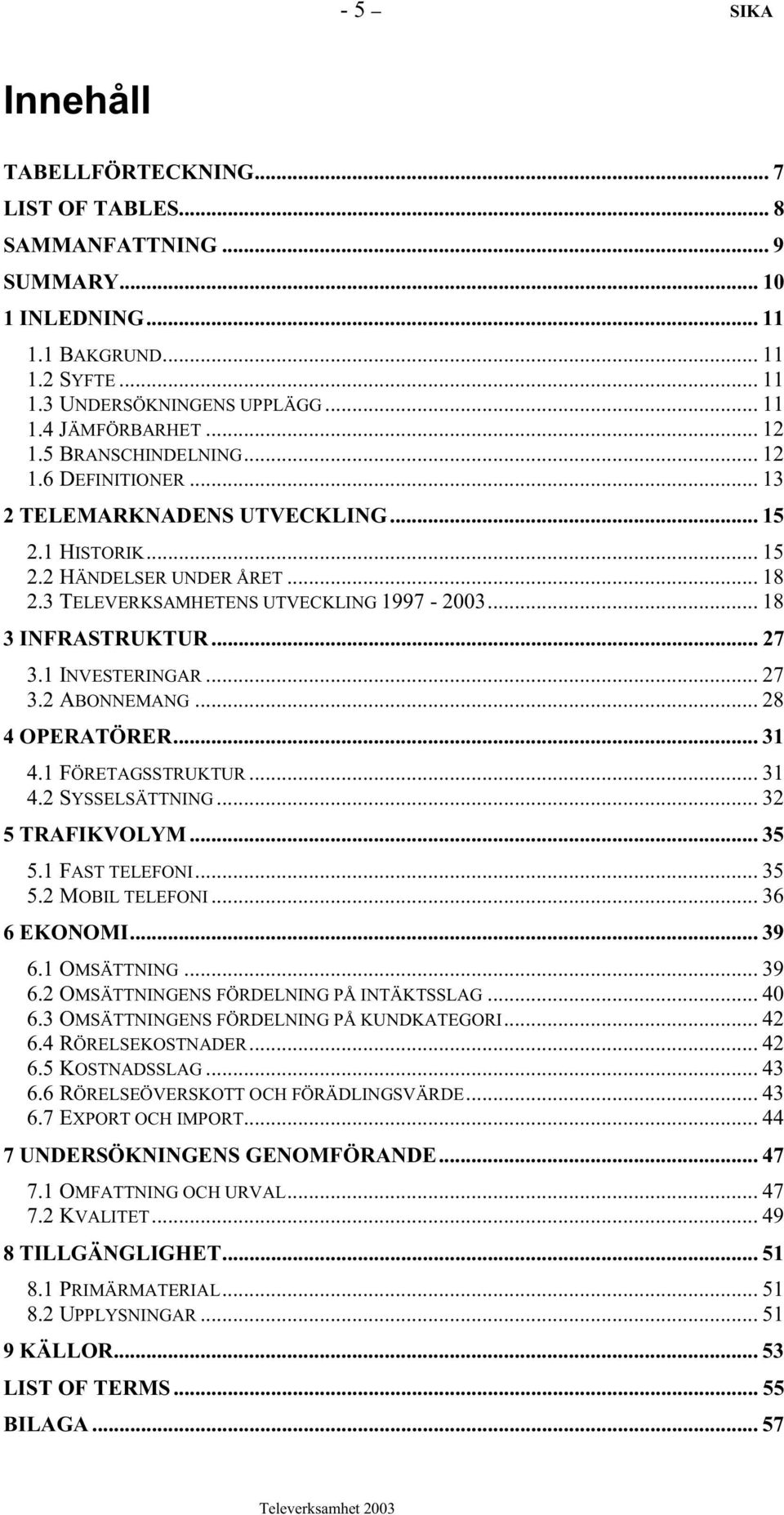 .. 18 3 INFRASTRUKTUR... 27 3.1 INVESTERINGAR... 27 3.2 ABONNEMANG... 28 4 OPERATÖRER... 31 4.1 FÖRETAGSSTRUKTUR... 31 4.2 SYSSELSÄTTNING... 32 5 TRAFIKVOLYM... 35 5.1 FAST TELEFONI... 35 5.2 MOBIL TELEFONI.