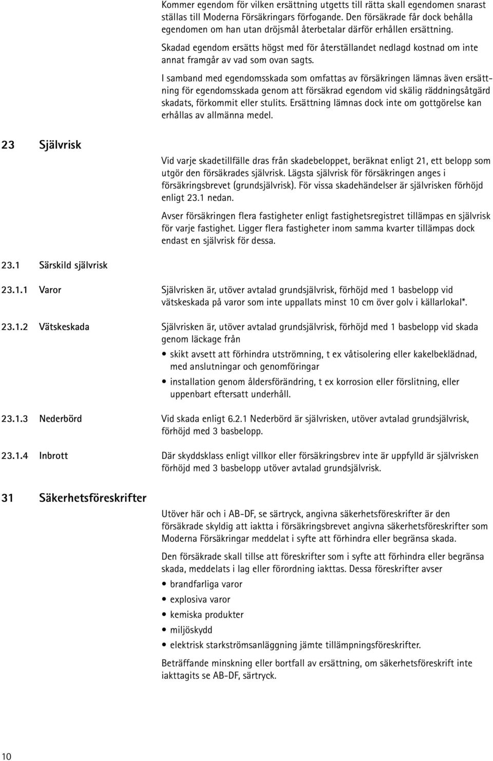 Skadad egendom ersätts högst med för återställandet nedlagd kostnad om inte annat framgår av vad som ovan sagts.