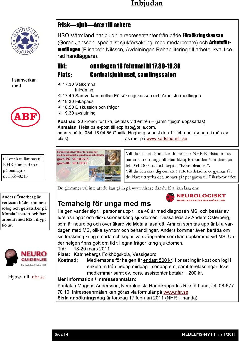 30 Välkomna Inledning Kl 17.40 Samverkan mellan Försäkringskassan och Arbetsförmedlingen Kl 18.30 Fikapaus Kl 18.50 Diskussion och frågor Kl 19.