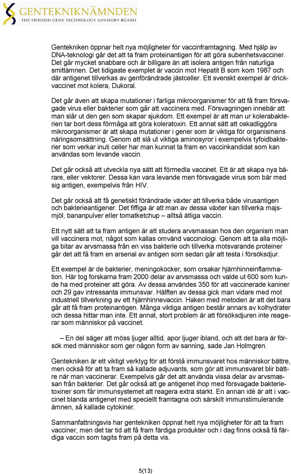 Det tidigaste exemplet är vaccin mot Hepatit B som kom 1987 och där antigenet tillverkas av genförändrade jästceller. Ett svenskt exempel är drickvaccinet mot kolera, Dukoral.