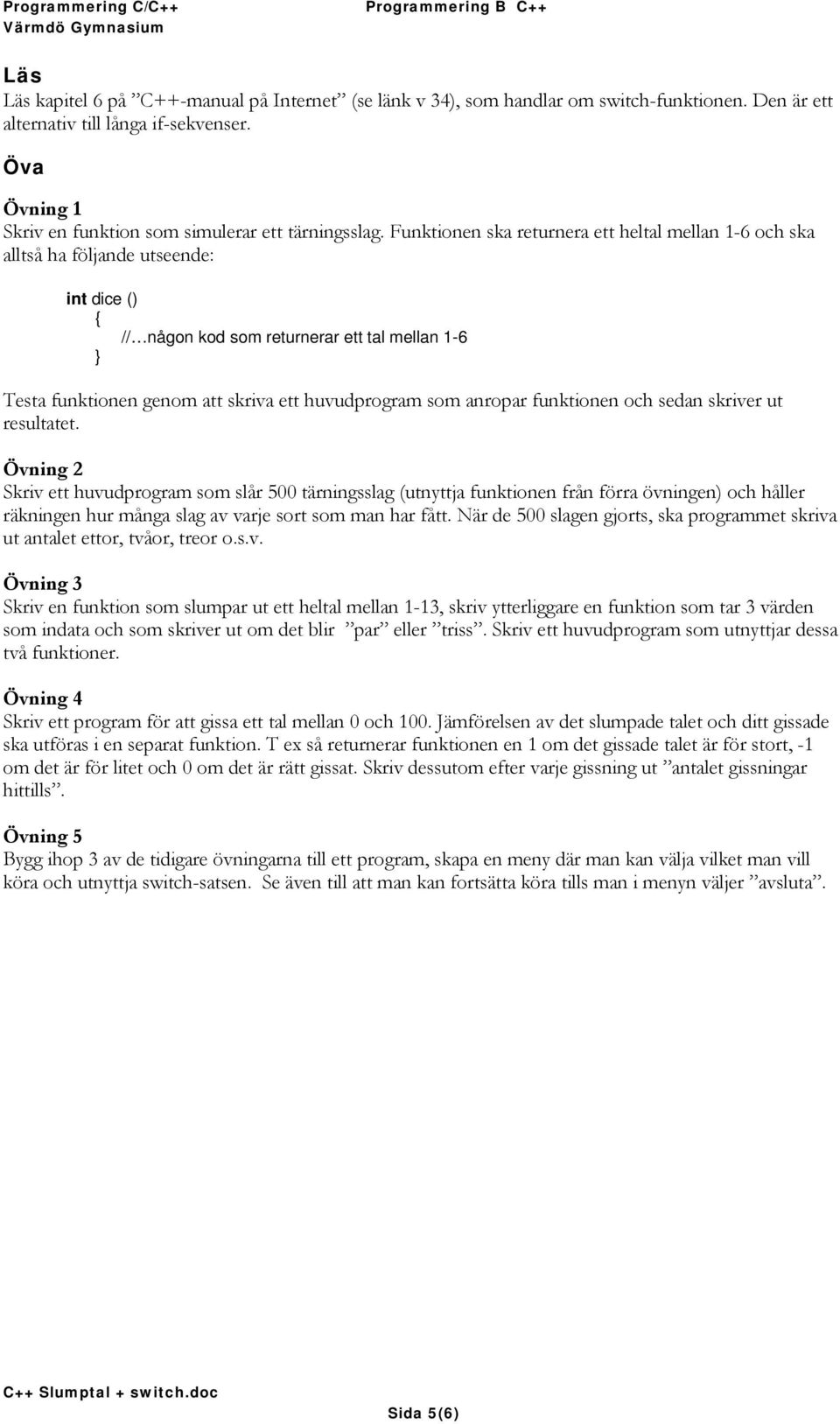 Funktionen ska returnera ett heltal mellan 1-6 och ska alltså ha följande utseende: int dice () // någon kod som returnerar ett tal mellan 1-6 Testa funktionen genom att skriva ett huvudprogram som