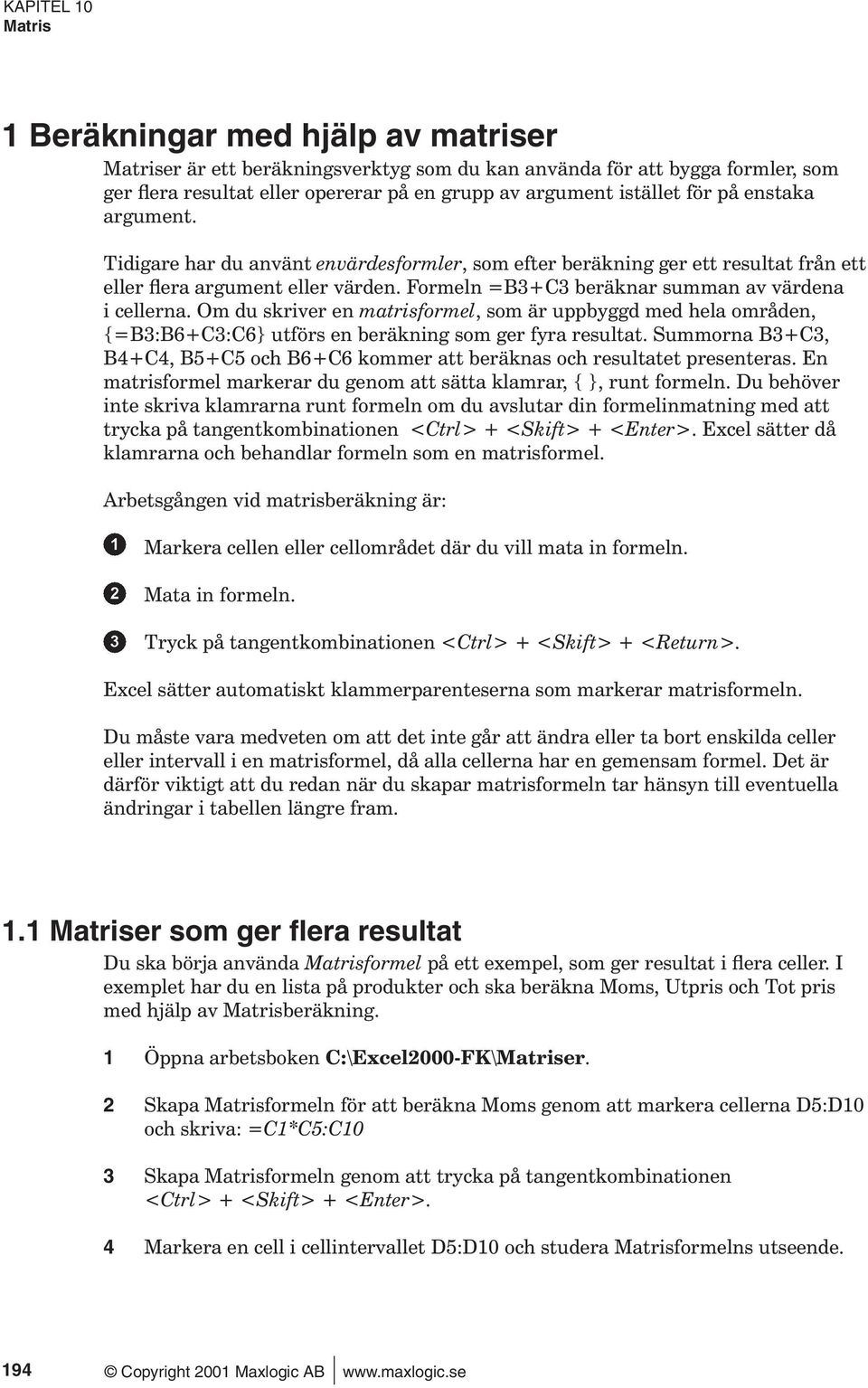 Formeln =B3+C3 beräknar summan av värdena i cellerna. Om du skriver en matrisformel, som är uppbyggd med hela områden, {=B3:B6+C3:C6} utförs en beräkning som ger fyra resultat.