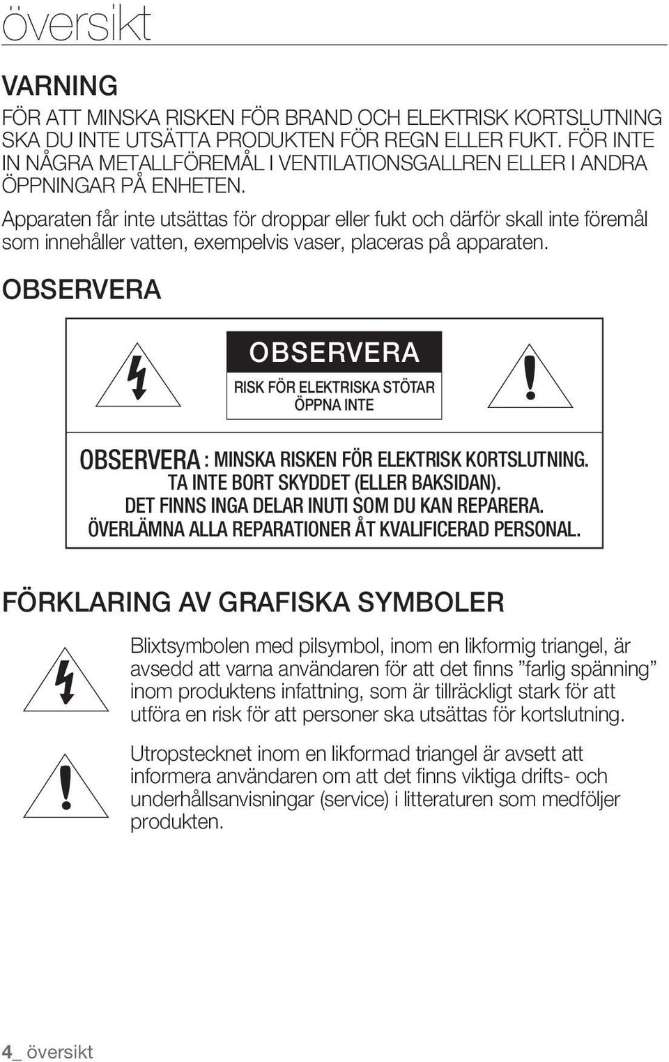 Apparaten får inte utsättas för droppar eller fukt och därför skall inte föremål som innehåller vatten, exempelvis vaser, placeras på apparaten.