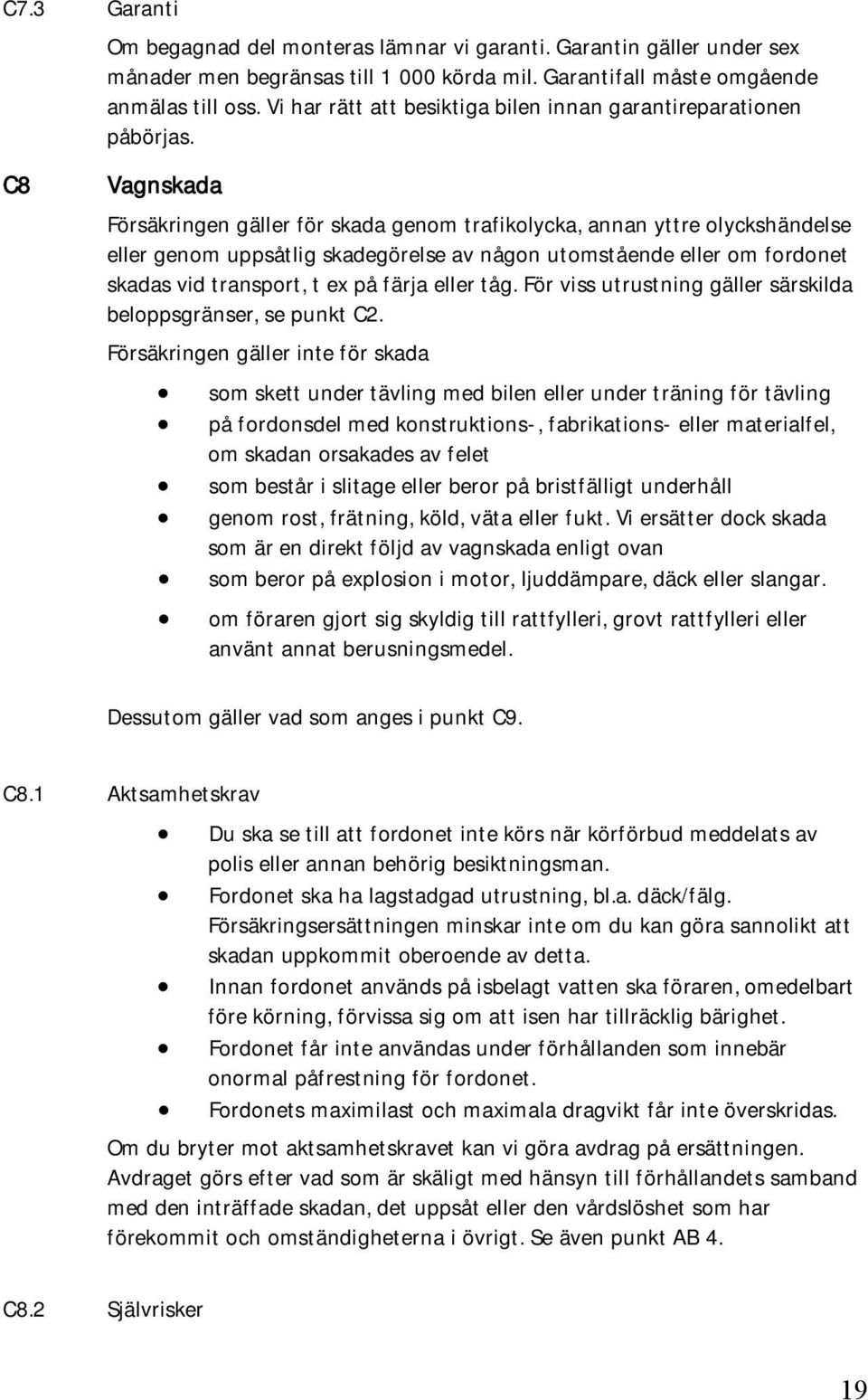 Vagnskada Försäkringen gäller för skada genom trafikolycka, annan yttre olyckshändelse eller genom uppsåtlig skadegörelse av någon utomstående eller om fordonet skadas vid transport, t ex på färja