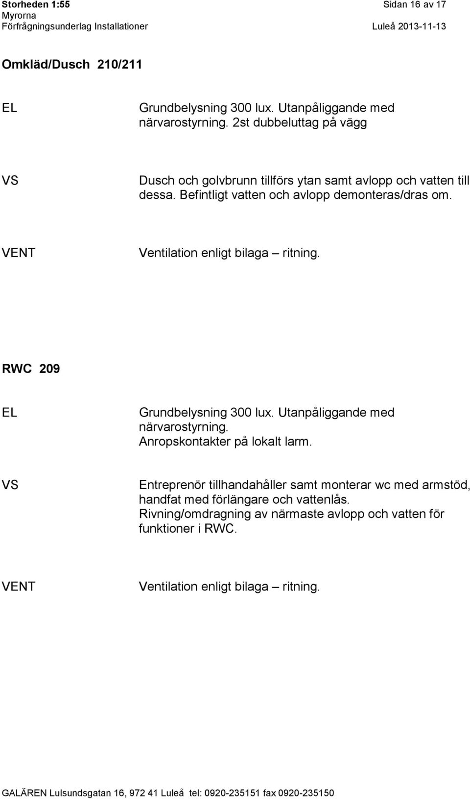 Ventilation enligt bilaga ritning. RWC 209 Grundbelysning 300 lux. Utanpåliggande med närvarostyrning. Anropskontakter på lokalt larm.