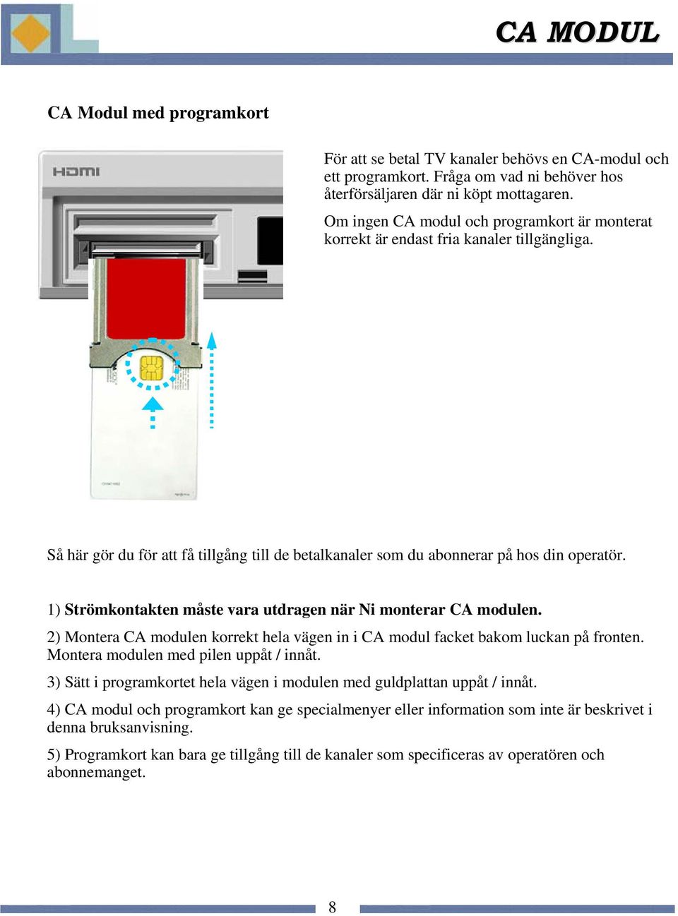 1) Strömkontakten måste vara utdragen när Ni monterar CA modulen. 2) Montera CA modulen korrekt hela vägen in i CA modul facket bakom luckan på fronten. Montera modulen med pilen uppåt / innåt.