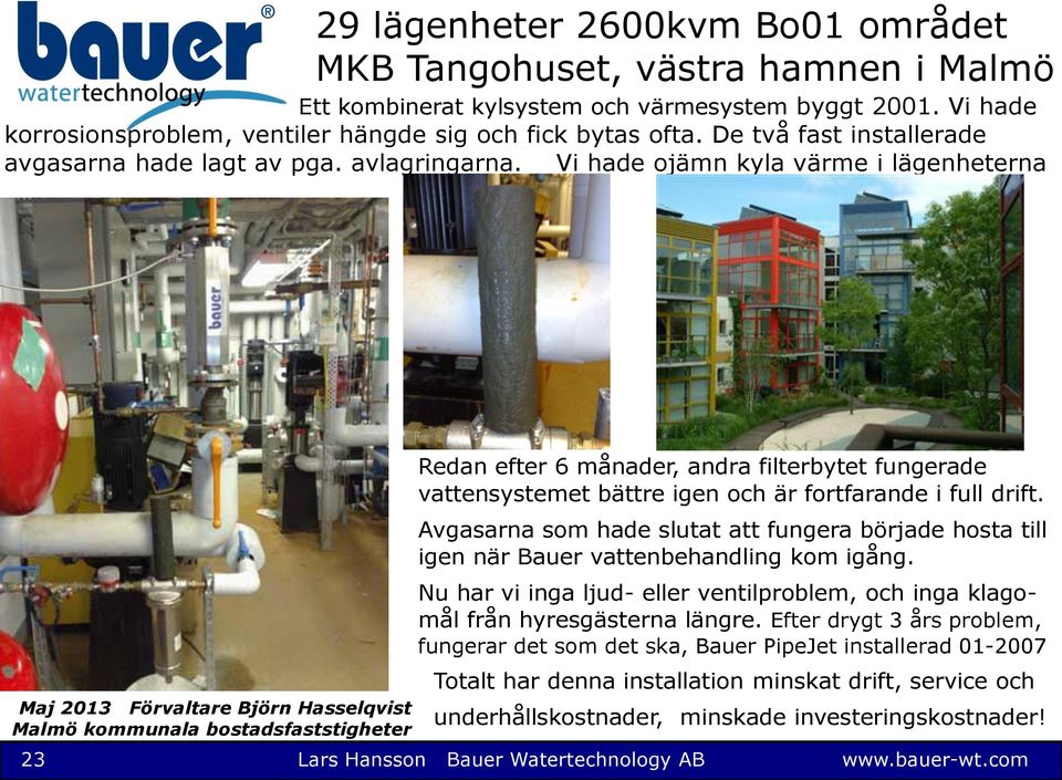 Vi hade ojämn kyla värme i lägenheterna Maj 2013 Förvaltare Björn Hasselqvist Malmö kommunala bostadsfaststigheter Redan efter 6 månader, andra filterbytet fungerade vattensystemet bättre igen och är