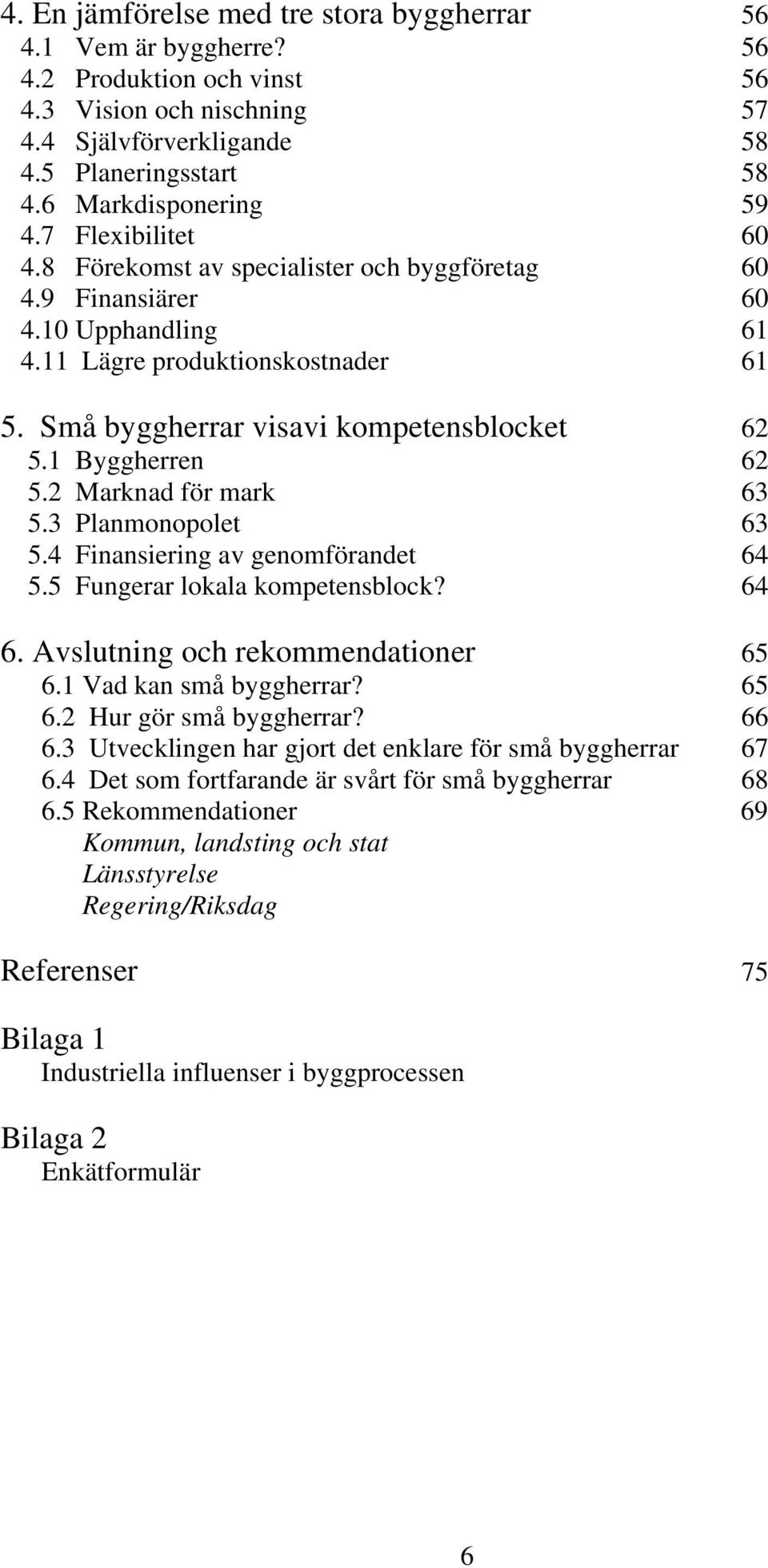 Små byggherrar visavi kompetensblocket 62 5.1 Byggherren 62 5.2 Marknad för mark 63 5.3 Planmonopolet 63 5.4 Finansiering av genomförandet 64 5.5 Fungerar lokala kompetensblock? 64 6.