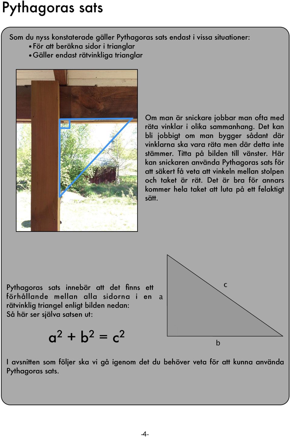 Här kan snickaren använda Pythagoras sats för att säkert få veta att vinkeln mellan stolpen och taket är rät. Det är bra för annars kommer hela taket att luta på ett felaktigt sätt.