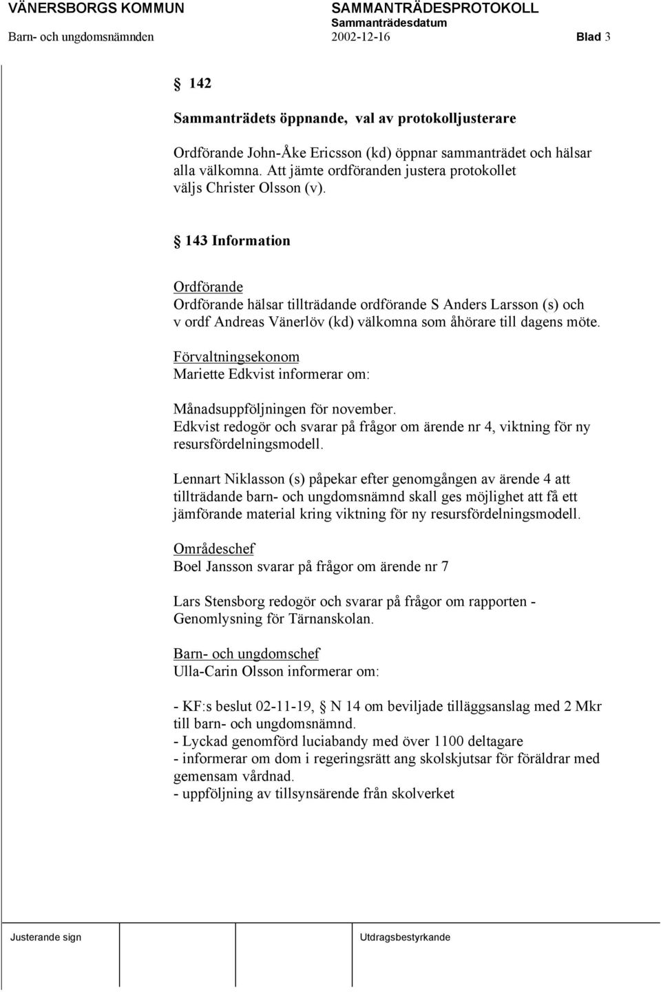 143 Information Ordförande Ordförande hälsar tillträdande ordförande S Anders Larsson (s) och v ordf Andreas Vänerlöv (kd) välkomna som åhörare till dagens möte.