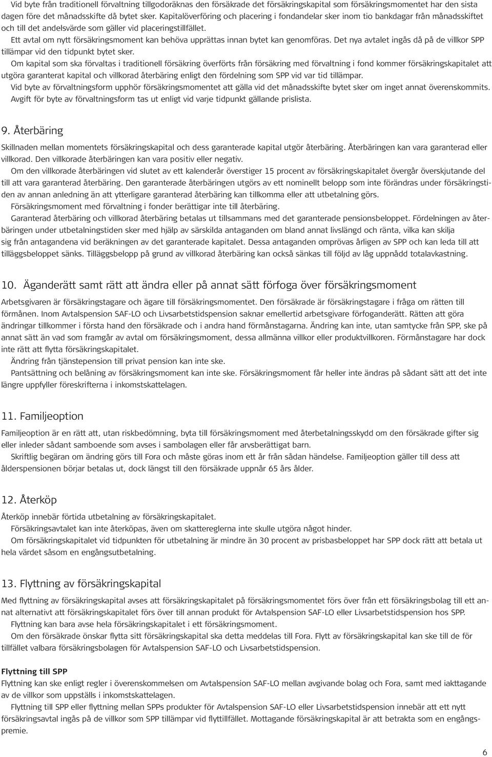 Ett avtal om nytt försäkringsmoment kan behöva upprättas innan bytet kan genomföras. Det nya avtalet ingås då på de villkor SPP tillämpar vid den tidpunkt bytet sker.