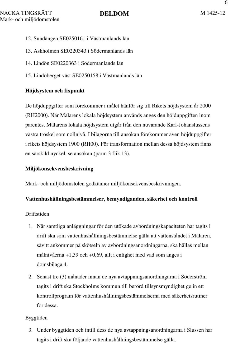 När Mälarens lokala höjdsystem används anges den höjduppgiften inom parentes. Mälarens lokala höjdsystem utgår från den nuvarande Karl-Johanslussens västra tröskel som nollnivå.