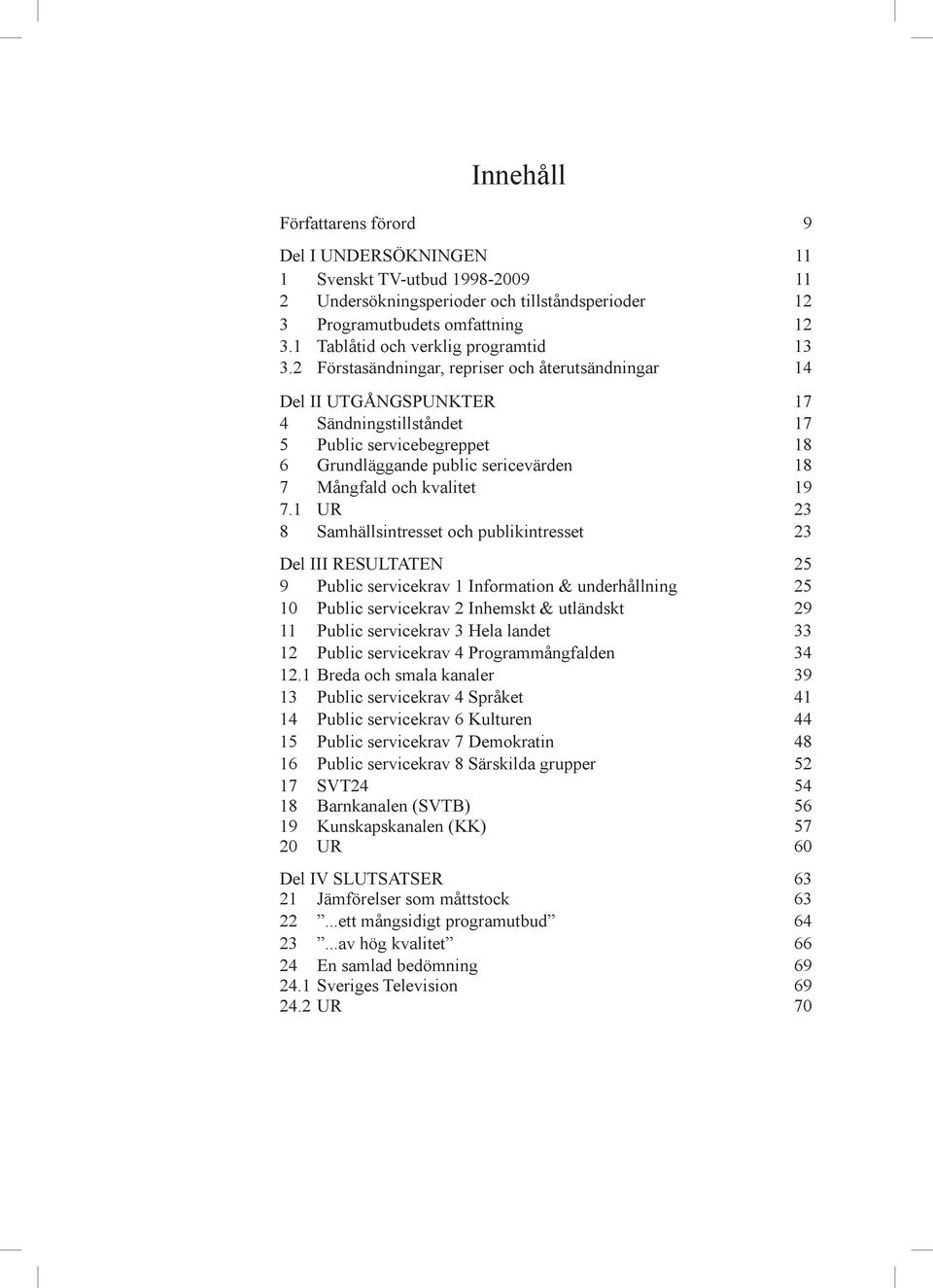 2 Förstasändningar, repriser och återutsändningar 14 Del II UTGÅNGSPUNKTER 17 4 Sändningstillståndet 17 5 Public servicebegreppet 18 6 Grundläggande public sericevärden 18 7 Mångfald och kvalitet 19