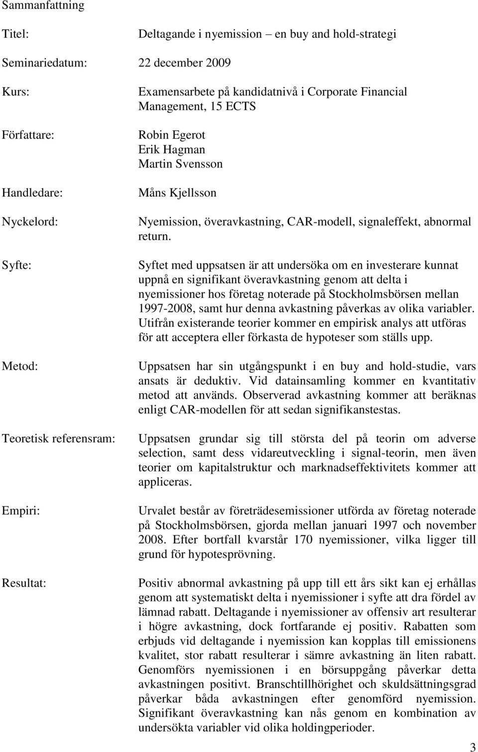 Syftet med uppsatsen är att undersöka om en investerare kunnat uppnå en signifikant överavkastning genom att delta i nyemissioner hos företag noterade på Stockholmsbörsen mellan 1997-2008, samt hur