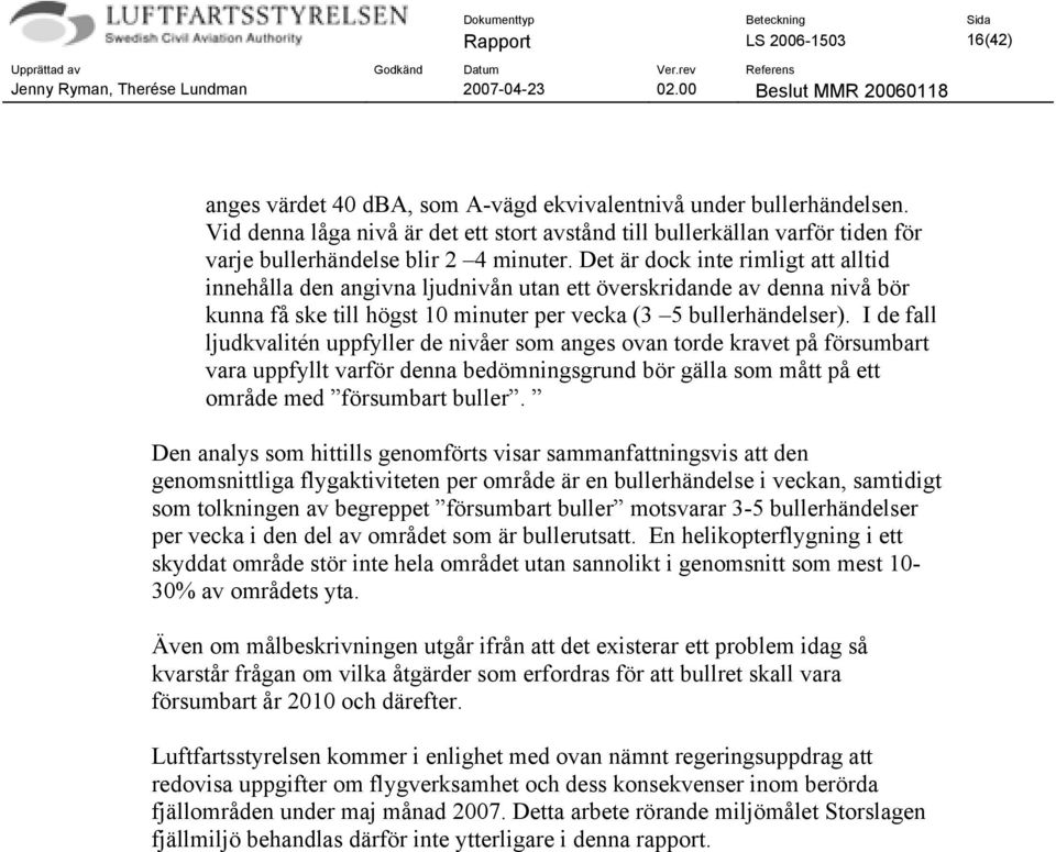 Det är dock inte rimligt att alltid innehålla den angivna ljudnivån utan ett överskridande av denna nivå bör kunna få ske till högst 10 minuter per vecka (3 5 bullerhändelser).