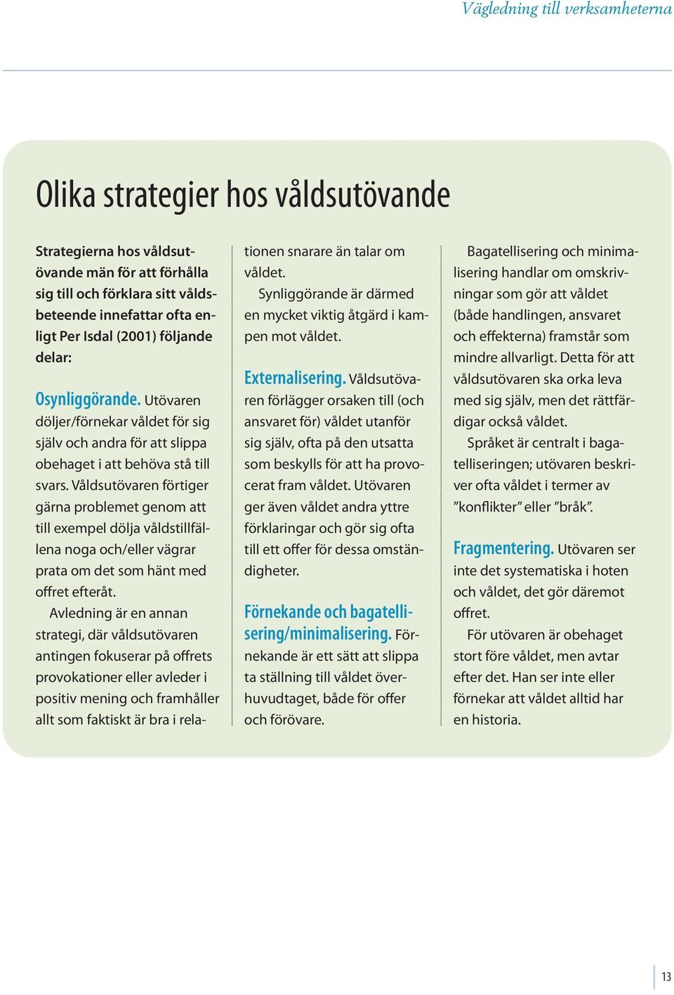 Våldsutövaren förtiger gärna problemet genom att till exempel dölja våldstillfällena noga och/eller vägrar prata om det som hänt med offret efteråt.