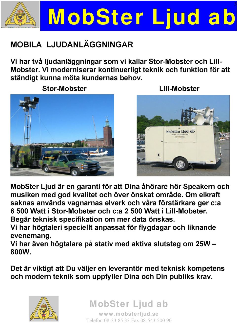 Om elkraft saknas används vagnarnas elverk och våra förstärkare ger c:a 6 500 Watt i Stor-Mobster och c:a 2 500 Watt i Lill-Mobster. Begär teknisk specifikation om mer data önskas.