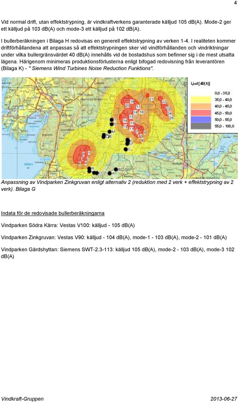I realiteten kommer driftförhållandena att anpassas så att effektstrypningen sker vid vindförhållanden och vindriktningar under vilka bullergränsvärdet 40 db(a) innehålls vid de bostadshus som
