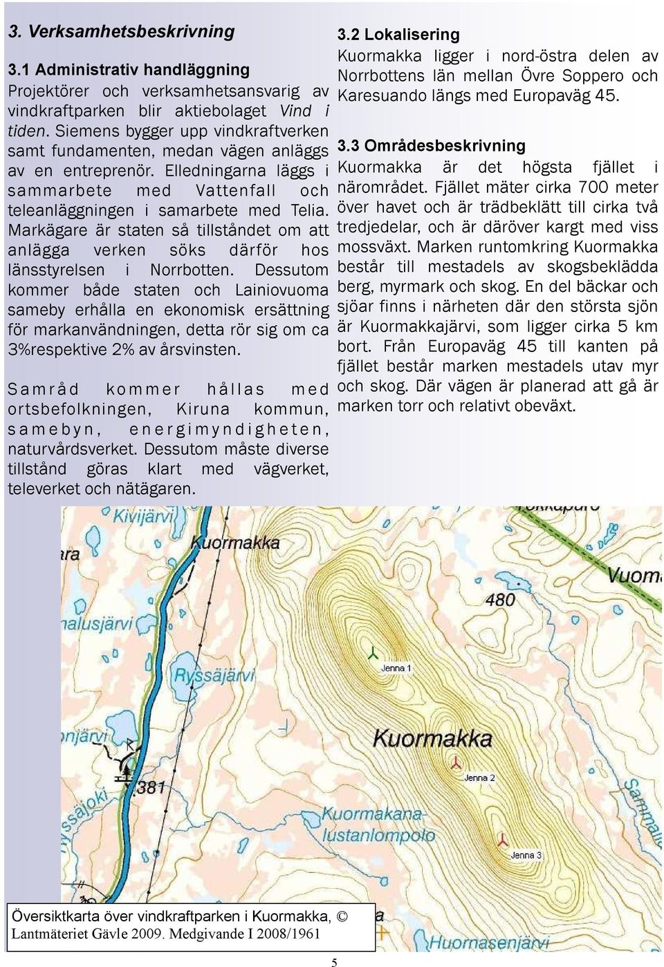 Markägare är staten så tillståndet om att anlägga verken söks därför hos länsstyrelsen i Norrbotten.