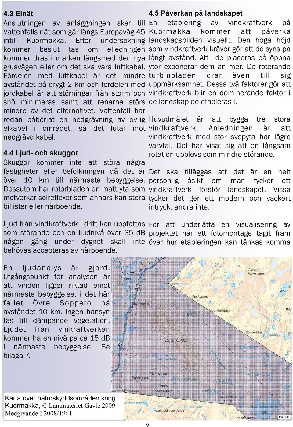 Fördelen med luftkabel är det mindre avståndet på drygt 2 km och fördelen med jordkabel är att störningar från storm och snö minimeras samt att renarna störs mindre av det alternativet.