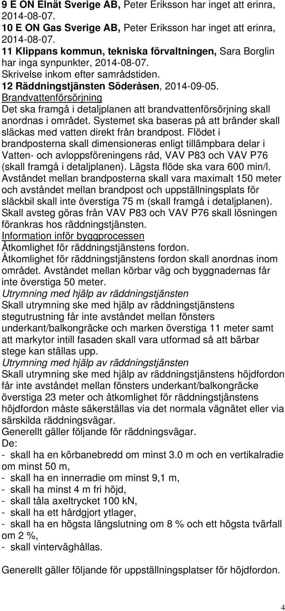 Brandvattenförsörjning Det ska framgå i detaljplanen att brandvattenförsörjning skall anordnas i området. Systemet ska baseras på att bränder skall släckas med vatten direkt från brandpost.