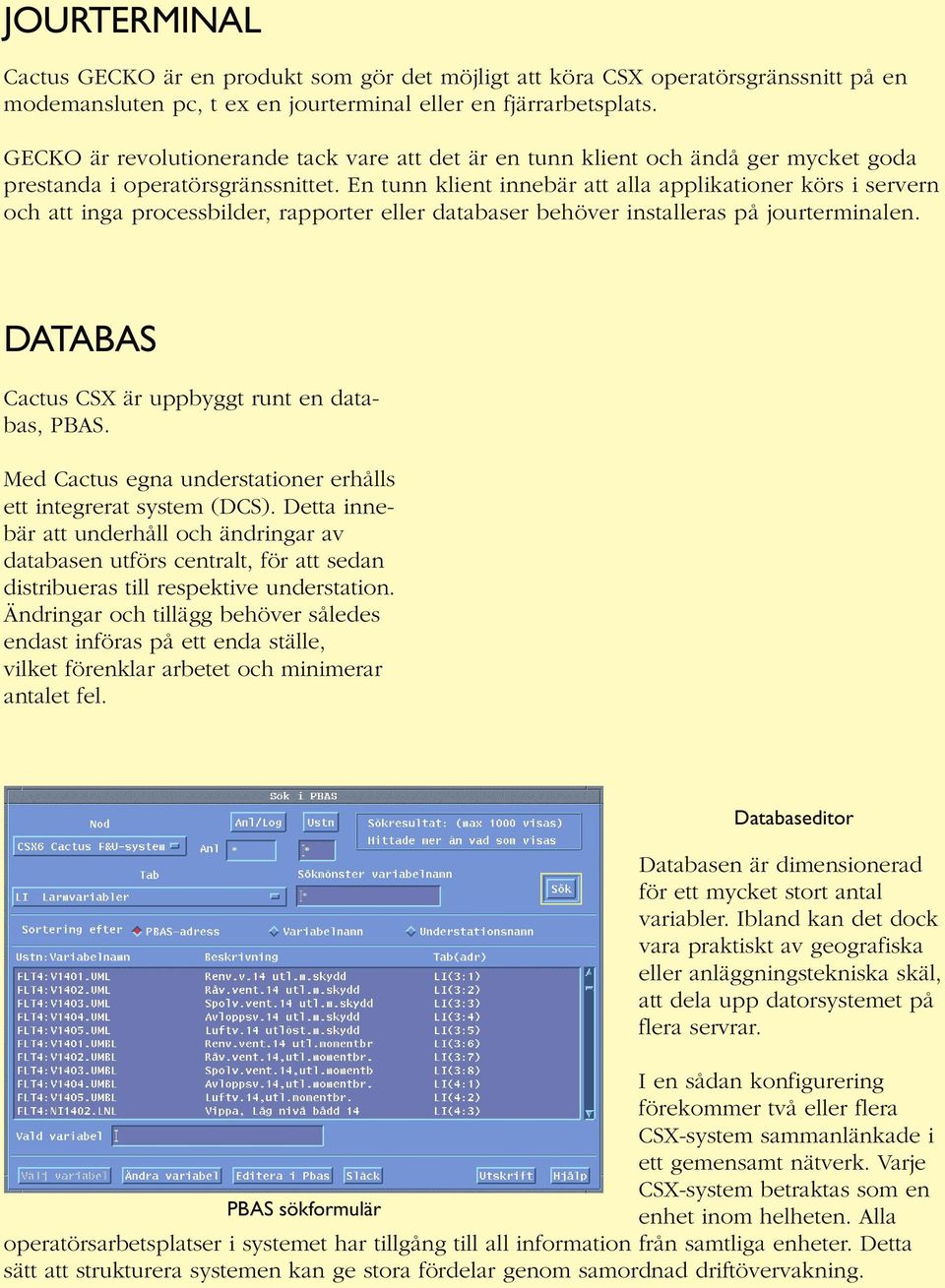 En tunn klient innebär att alla applikationer körs i servern och att inga processbilder, rapporter eller databaser behöver installeras på jourterminalen.