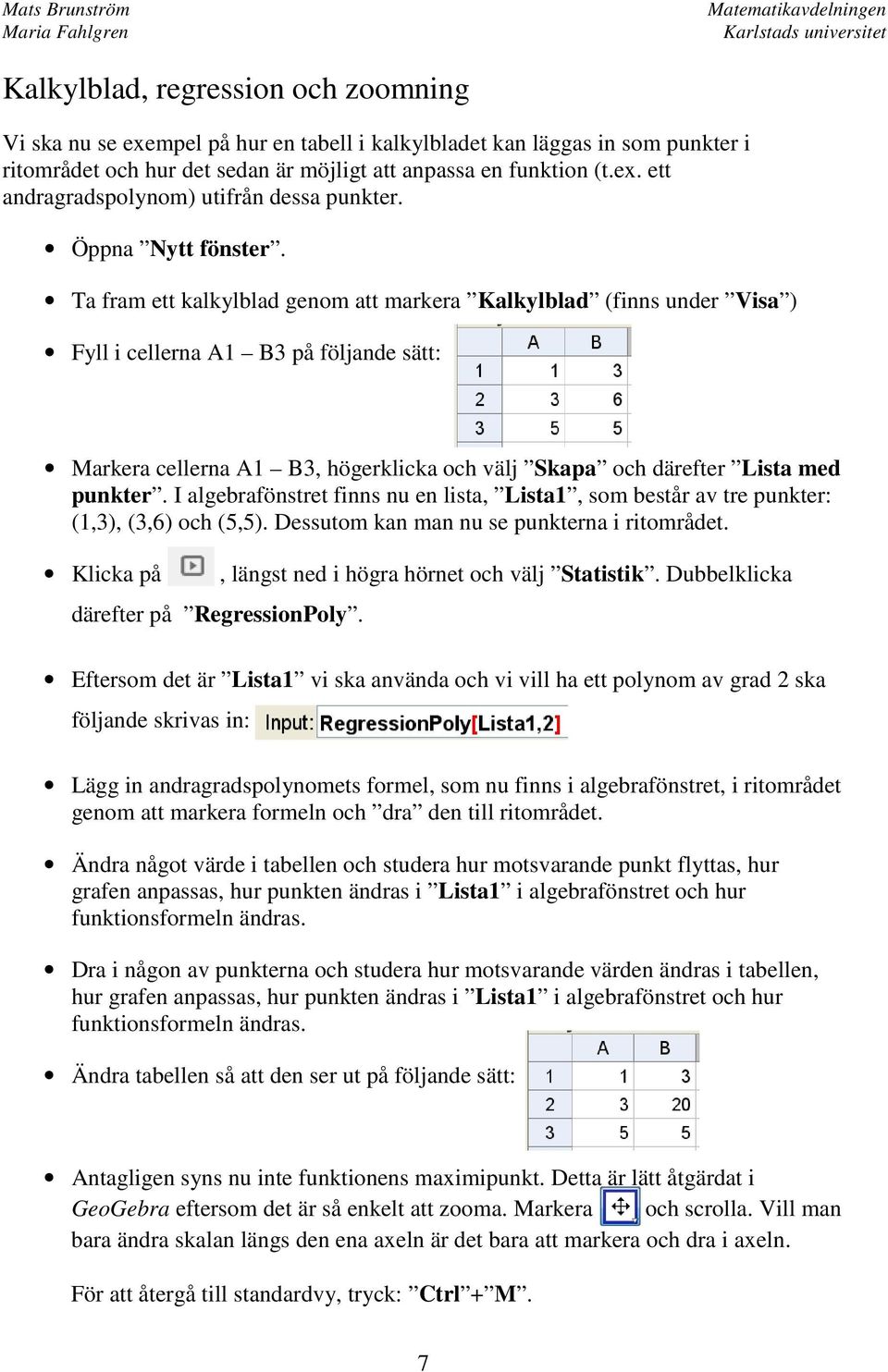 Ta fram ett kalkylblad genom att markera Kalkylblad (finns under Visa ) Fyll i cellerna A1 B3 på följande sätt: Markera cellerna A1 B3, högerklicka och välj Skapa och därefter Lista med punkter.