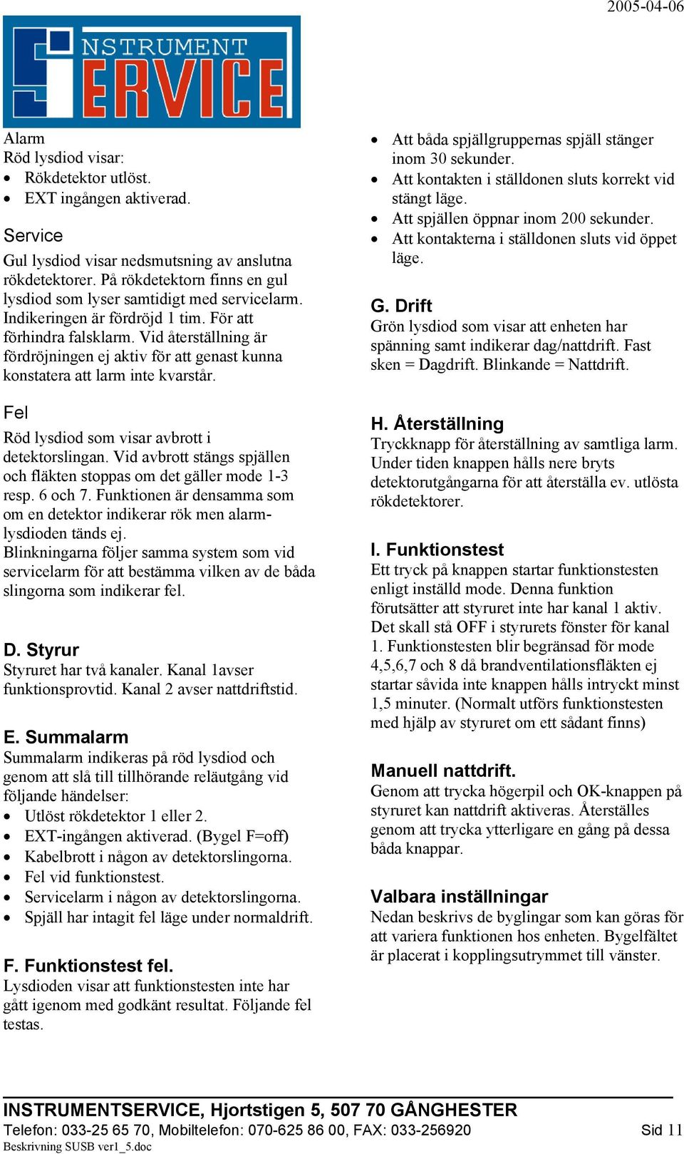 Vid återställning är fördröjningen ej aktiv för att genast kunna konstatera att larm inte kvarstår. Fel Röd lysdiod som visar avbrott i detektorslingan.