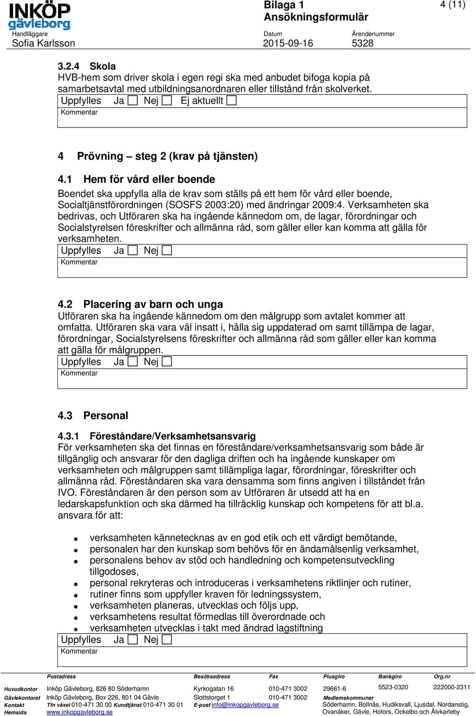 1 Hem för vård eller boende Boendet ska uppfylla alla de krav som ställs på ett hem för vård eller boende, Socialtjänstförordningen (SOSFS 2003:20) med ändringar 2009:4.