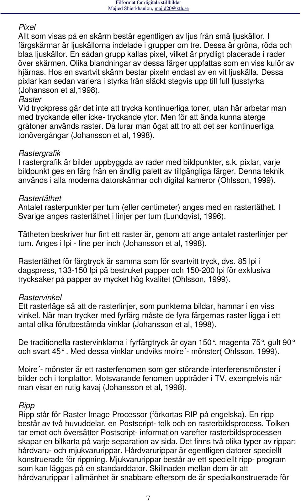 Hos en svartvit skärm består pixeln endast av en vit ljuskälla. Dessa pixlar kan sedan variera i styrka från släckt stegvis upp till full ljusstyrka (Johansson et al,1998).