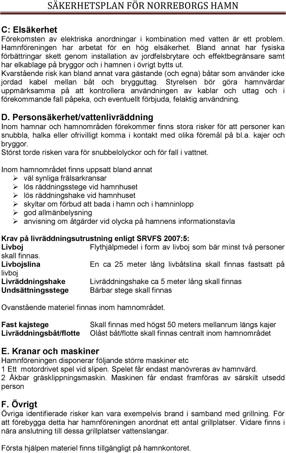 Kvarstående risk kan bland annat vara gästande (och egna) båtar som använder icke jordad kabel mellan båt och brygguttag.