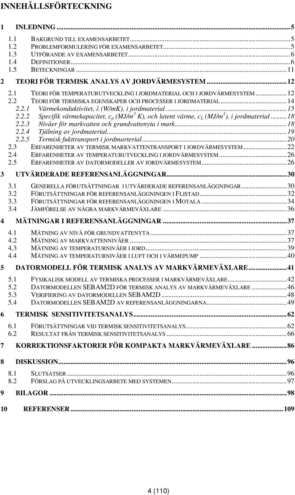 ..14 2.2.1 Värmekonduktivitet, λ (W/mK), i jordmaterial...15 2.2.2 Specifik värmekapacitet, c p (MJ/m 3 K), och latent värme, c L (MJ/m 3 ), i jordmaterial...18 2.2.3 Nivåer för markvatten och grundvattenyta i mark.