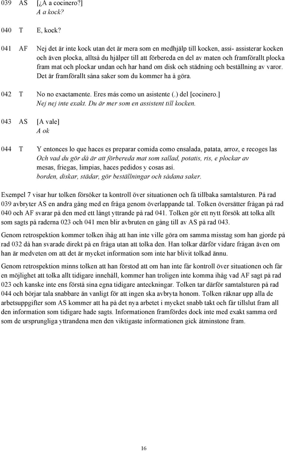 och plockar undan och har hand om disk och städning och beställning av varor. Det är framförallt såna saker som du kommer ha å göra. 042 T No no exactamente. Eres más como un asistente (.