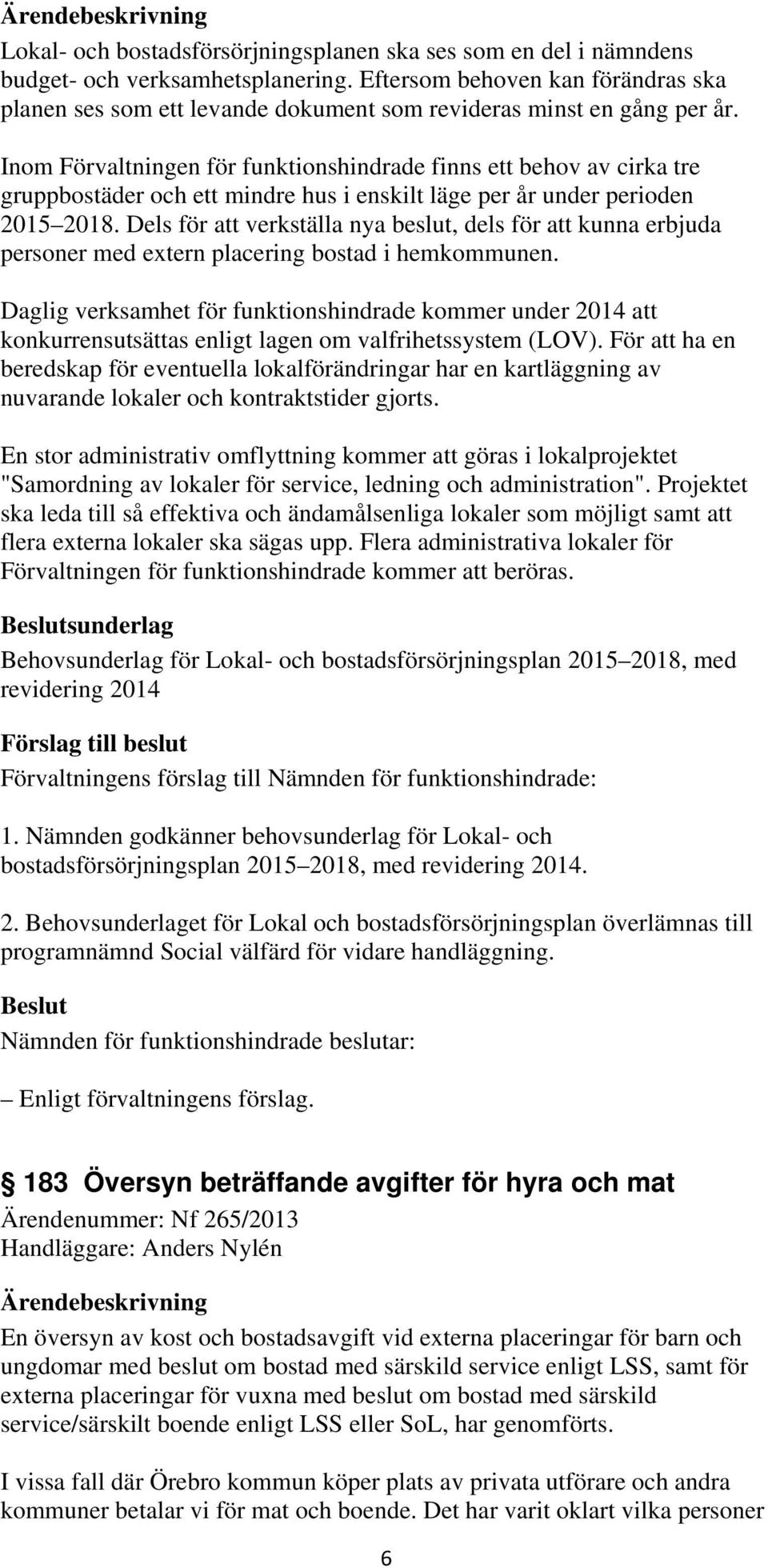 Inom Förvaltningen för funktionshindrade finns ett behov av cirka tre gruppbostäder och ett mindre hus i enskilt läge per år under perioden 2015 2018.