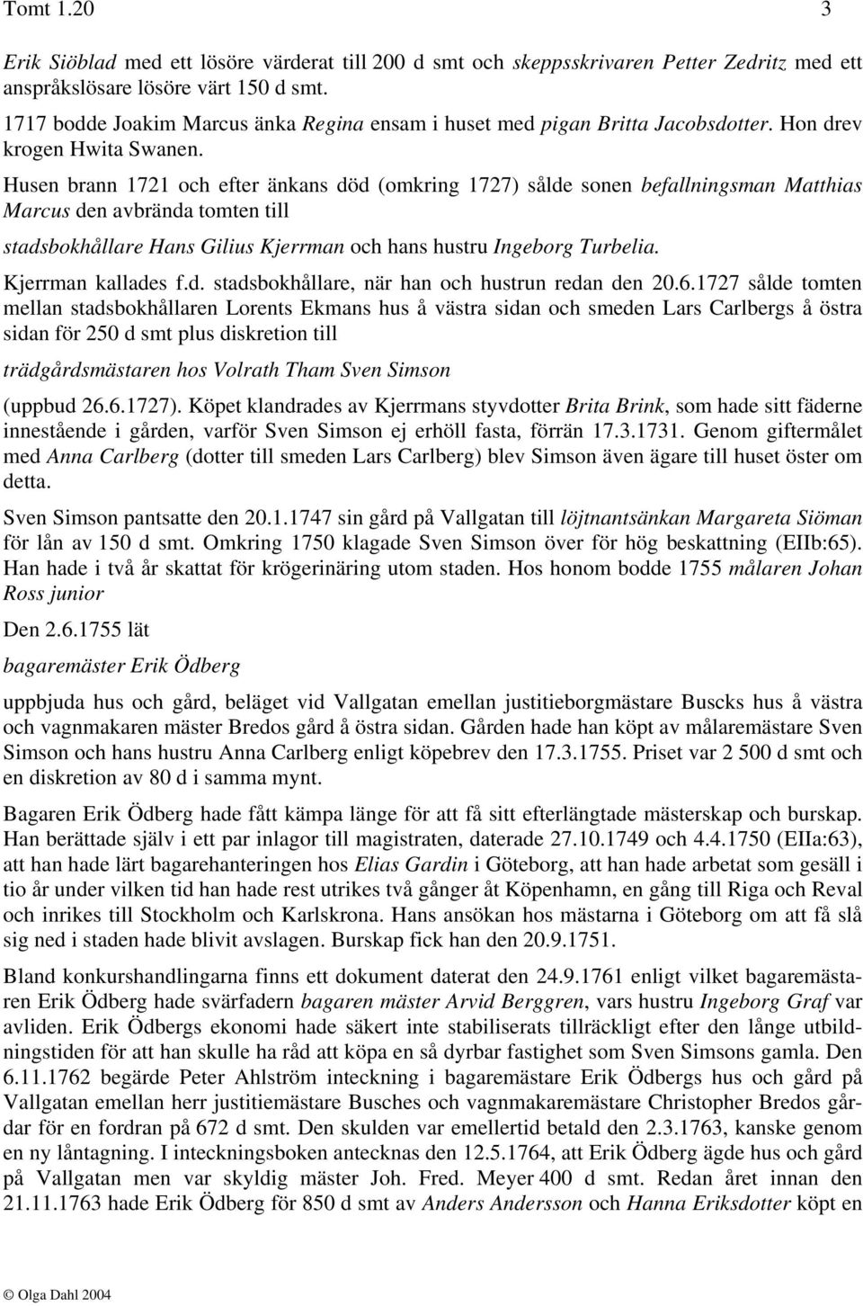 Husen brann 1721 och efter änkans död (omkring 1727) sålde sonen befallningsman Matthias Marcus den avbrända tomten till stadsbokhållare Hans Gilius Kjerrman och hans hustru Ingeborg Turbelia.