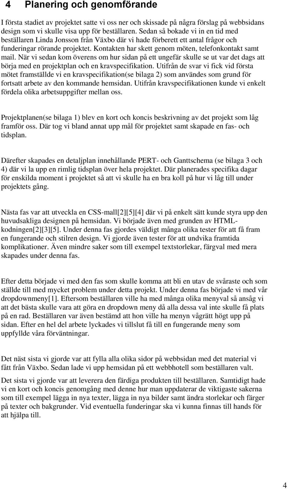 Kontakten har skett genom möten, telefonkontakt samt mail. När vi sedan kom överens om hur sidan på ett ungefär skulle se ut var det dags att börja med en projektplan och en kravspecifikation.