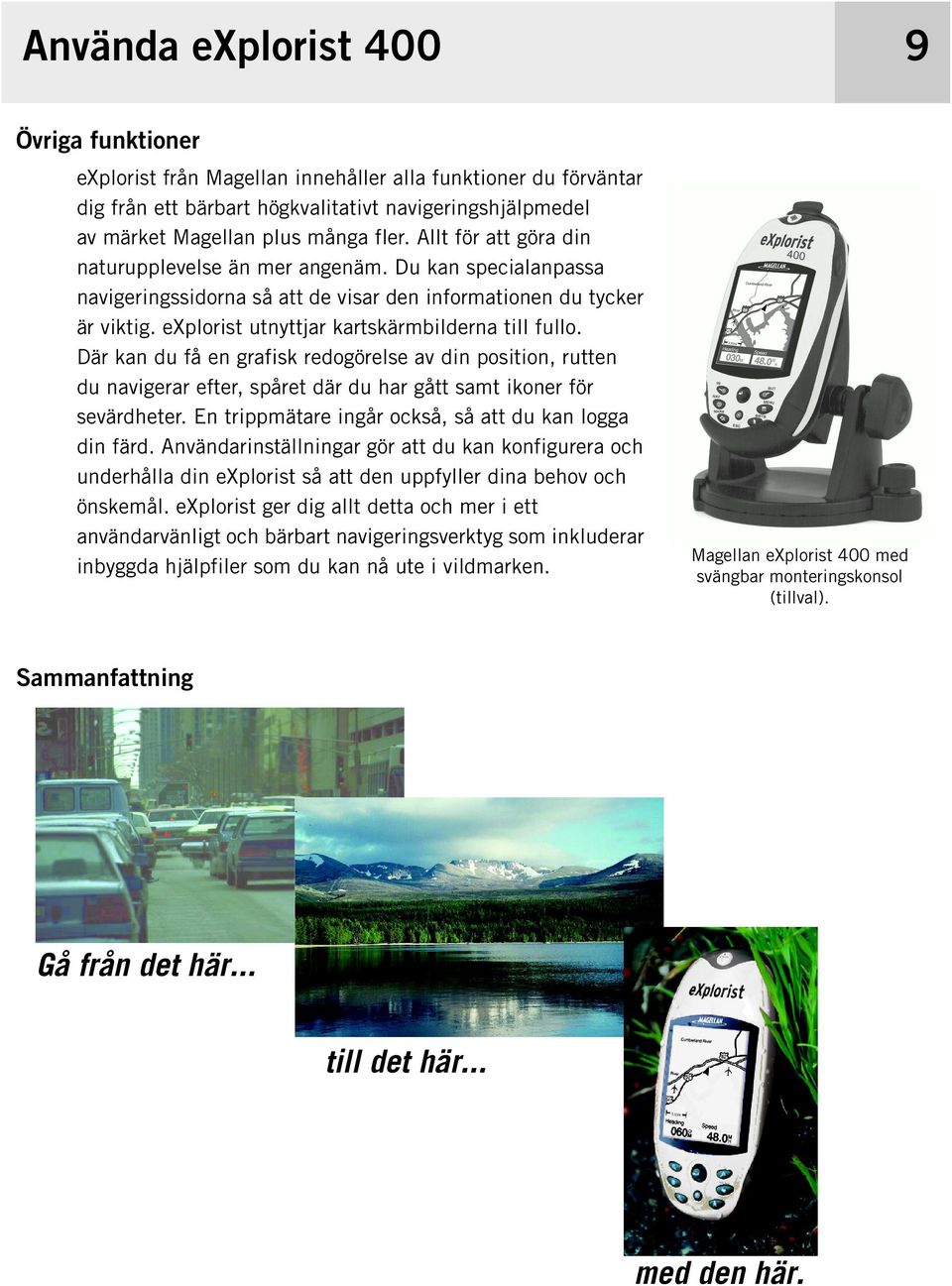 Där kan du få en grafisk redogörelse av din position, rutten du navigerar efter, spåret där du har gått samt ikoner för sevärdheter. En trippmätare ingår också, så att du kan logga din färd.